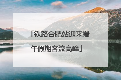 铁路合肥站迎来端午假期客流高峰
